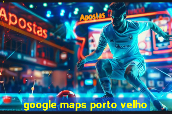 google maps porto velho