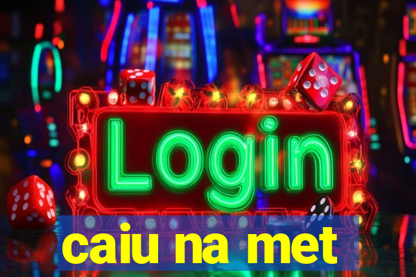 caiu na met