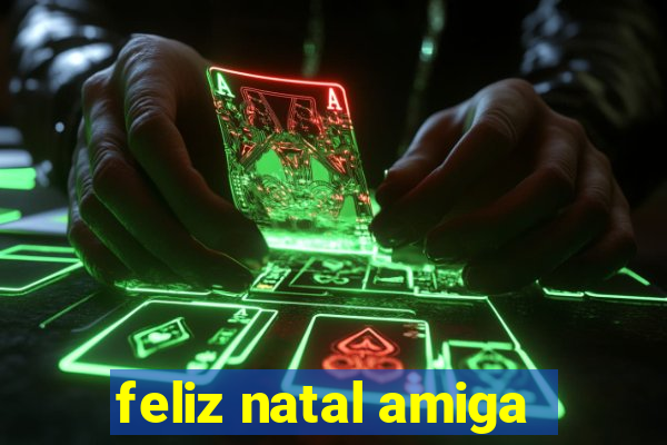 feliz natal amiga