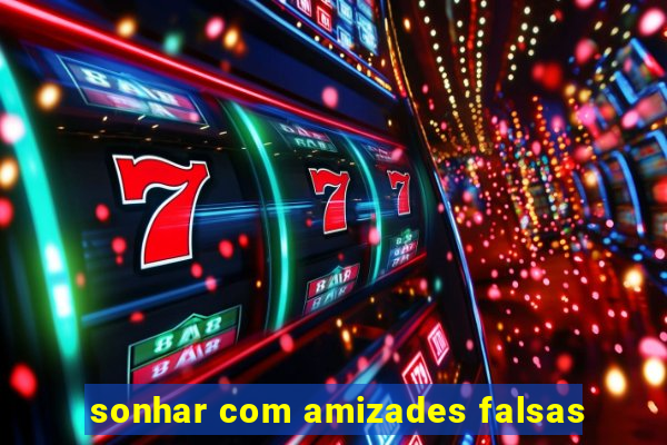 sonhar com amizades falsas